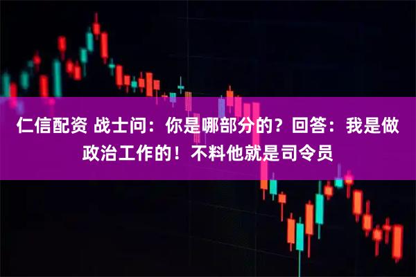 仁信配资 战士问：你是哪部分的？回答：我是做政治工作的！不料他就是司令员