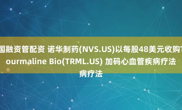 国融资管配资 诺华制药(NVS.US)以每股48美元收购Tourmaline Bio(TRML.US) 加码心血管疾病疗法