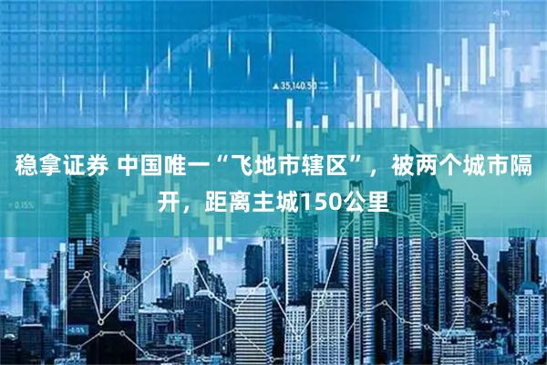 稳拿证券 中国唯一“飞地市辖区”，被两个城市隔开，距离主城150公里