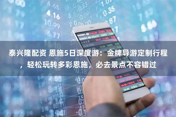 泰兴隆配资 恩施5日深度游：金牌导游定制行程，轻松玩转多彩恩施，必去景点不容错过
