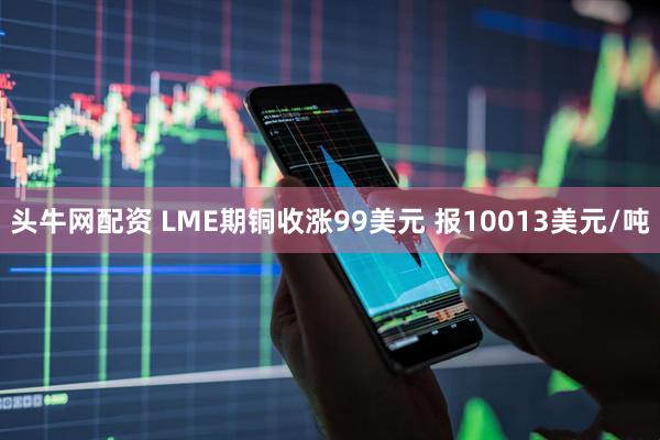 头牛网配资 LME期铜收涨99美元 报10013美元/吨