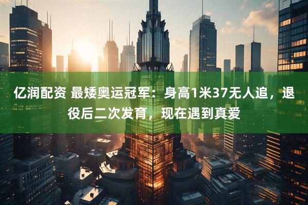 亿润配资 最矮奥运冠军：身高1米37无人追，退役后二次发育，现在遇到真爱