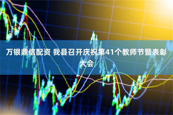万银鼎信配资 我县召开庆祝第41个教师节暨表彰大会