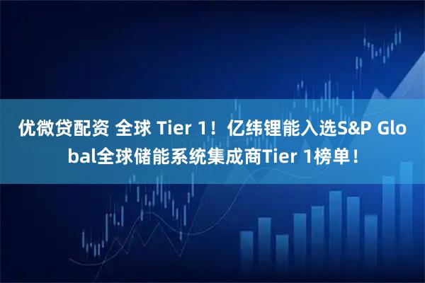 优微贷配资 全球 Tier 1！亿纬锂能入选S&P Global全球储能系统集成商Tier 1榜单！