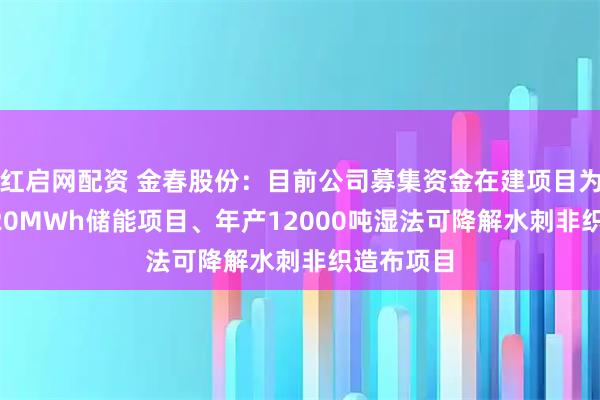 红启网配资 金春股份：目前公司募集资金在建项目为10MW/20MWh储能项目、年产12000吨湿法可降解水刺非织造布项目