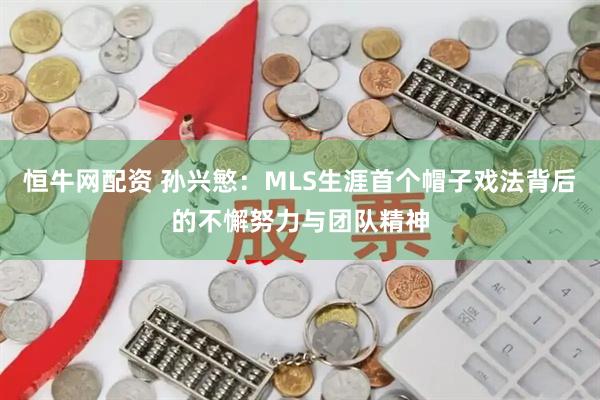恒牛网配资 孙兴慜：MLS生涯首个帽子戏法背后的不懈努力与团队精神