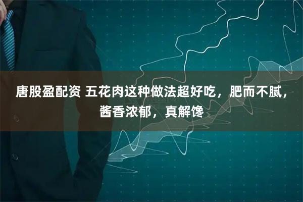 唐股盈配资 五花肉这种做法超好吃，肥而不腻，酱香浓郁，真解馋