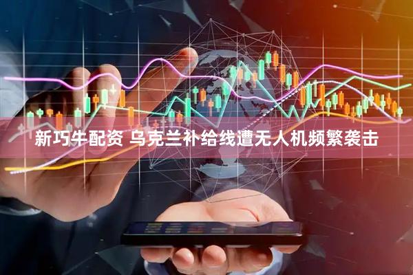 新巧牛配资 乌克兰补给线遭无人机频繁袭击