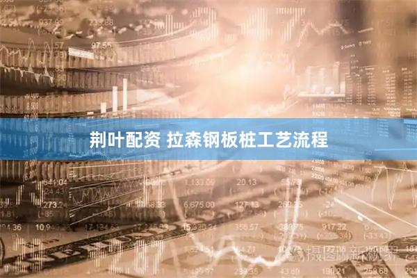 荆叶配资 拉森钢板桩工艺流程