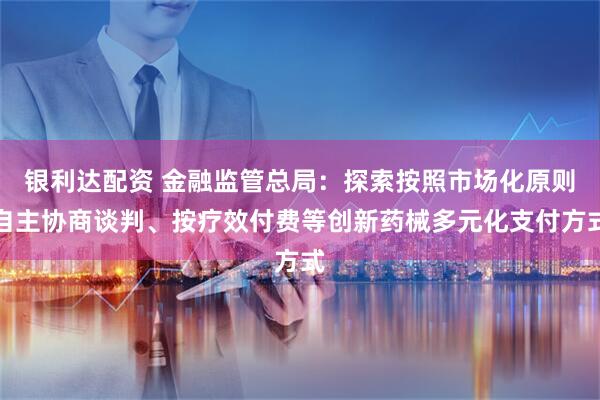 银利达配资 金融监管总局：探索按照市场化原则自主协商谈判、按疗效付费等创新药械多元化支付方式