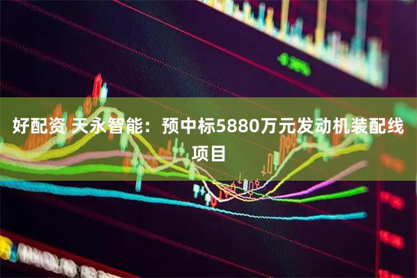 好配资 天永智能：预中标5880万元发动机装配线项目