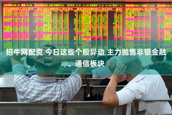 招牛网配资 今日这些个股异动 主力抛售非银金融、通信板块