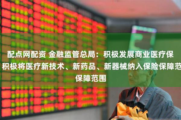 配点网配资 金融监管总局：积极发展商业医疗保险 积极将医疗新技术、新药品、新器械纳入保险保障范围