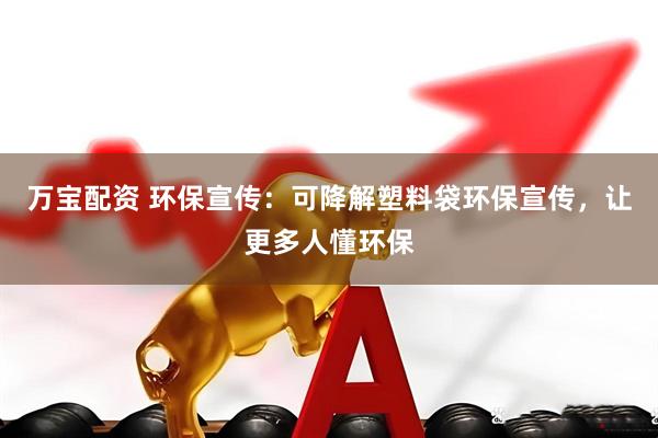 万宝配资 环保宣传：可降解塑料袋环保宣传，让更多人懂环保
