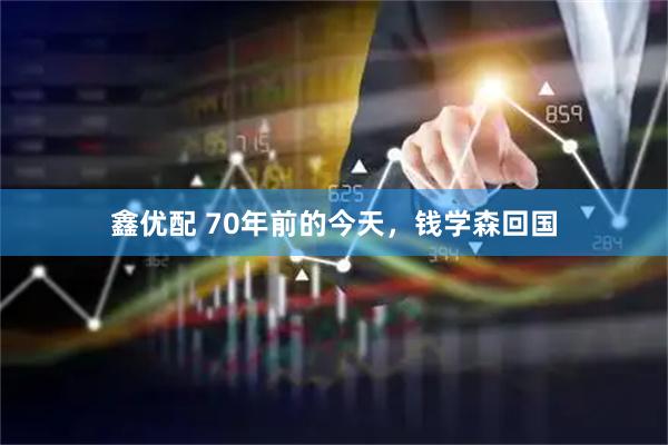 鑫优配 70年前的今天,钱学森回国