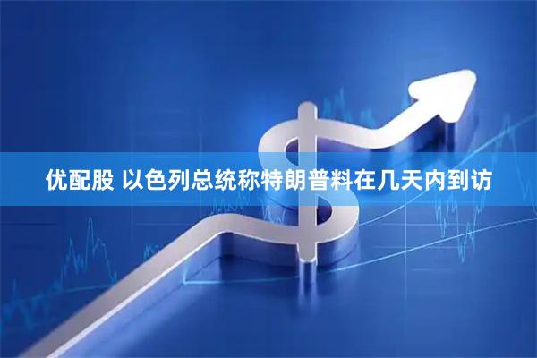 优配股 以色列总统称特朗普料在几天内到访