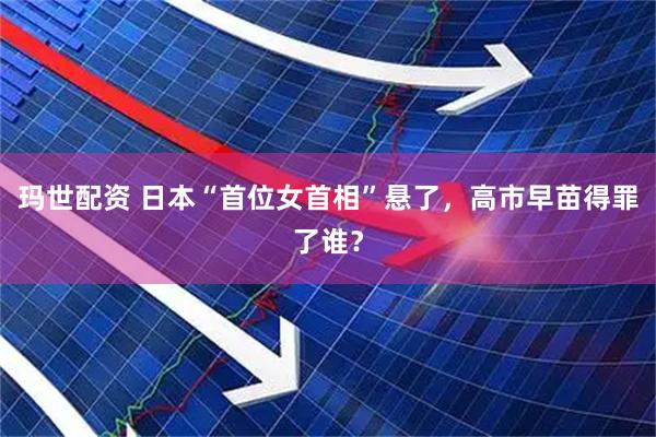 玛世配资 日本“首位女首相”悬了，高市早苗得罪了谁？