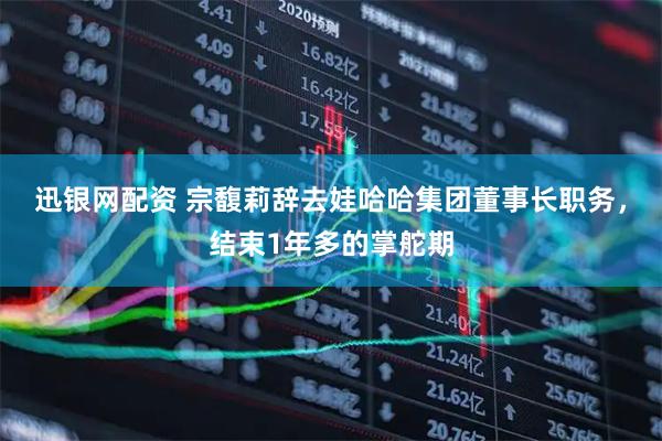 迅银网配资 宗馥莉辞去娃哈哈集团董事长职务，结束1年多的掌舵期