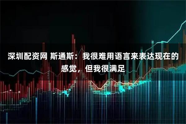 深圳配资网 斯通斯：我很难用语言来表达现在的感觉，但我很满足