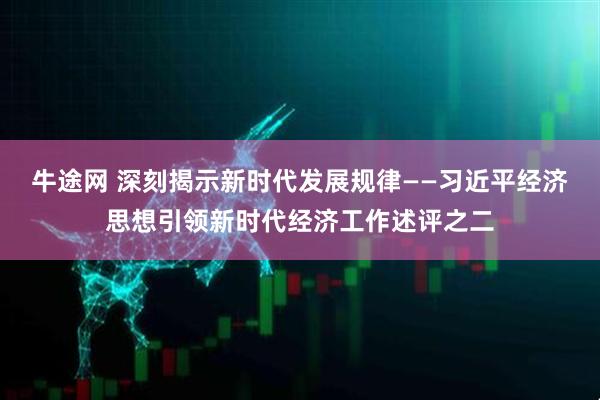 牛途网 深刻揭示新时代发展规律——习近平经济思想引领新时代经济工作述评之二