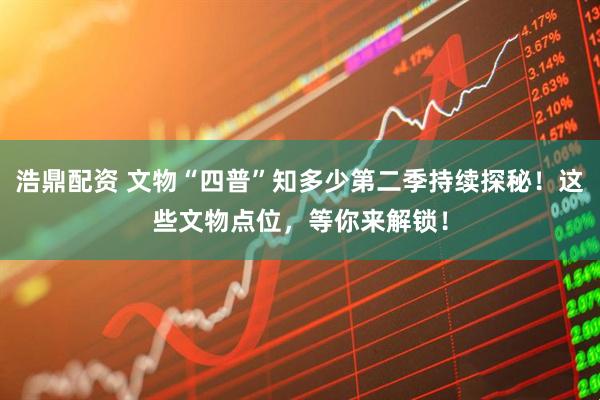 浩鼎配资 文物“四普”知多少第二季持续探秘！这些文物点位，等你来解锁！