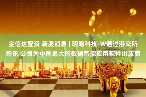 金信达配资 新股消息 | 明略科技-W通过港交所聆讯 公司为中国最大的数据智能应用软件供应商