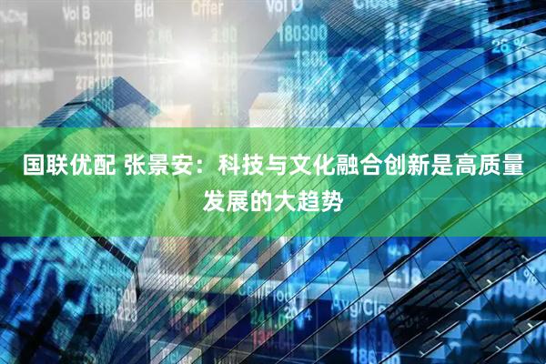 国联优配 张景安：科技与文化融合创新是高质量发展的大趋势