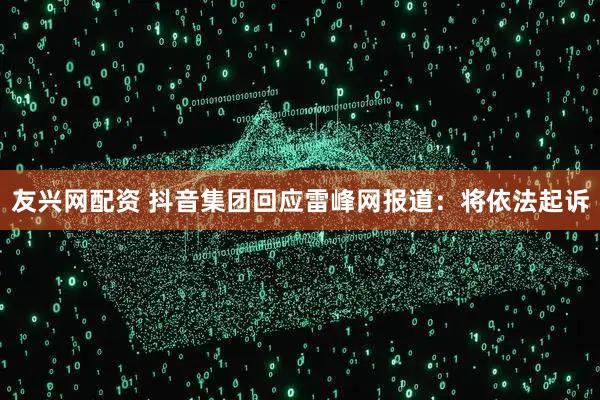 友兴网配资 抖音集团回应雷峰网报道：将依法起诉