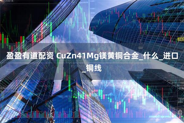 盈盈有道配资 CuZn41Mg镁黄铜合金_什么_进口_铜线