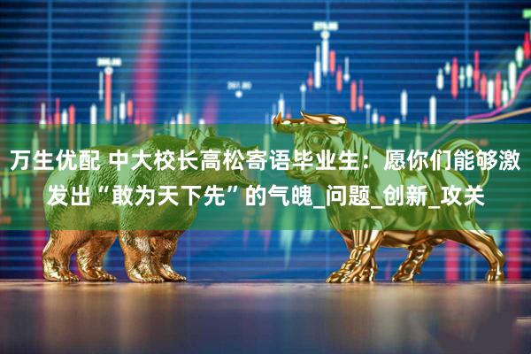万生优配 中大校长高松寄语毕业生：愿你们能够激发出“敢为天下先”的气魄_问题_创新_攻关