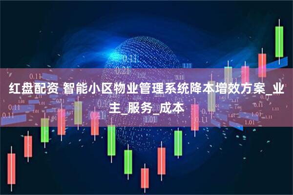 红盘配资 智能小区物业管理系统降本增效方案_业主_服务_成本