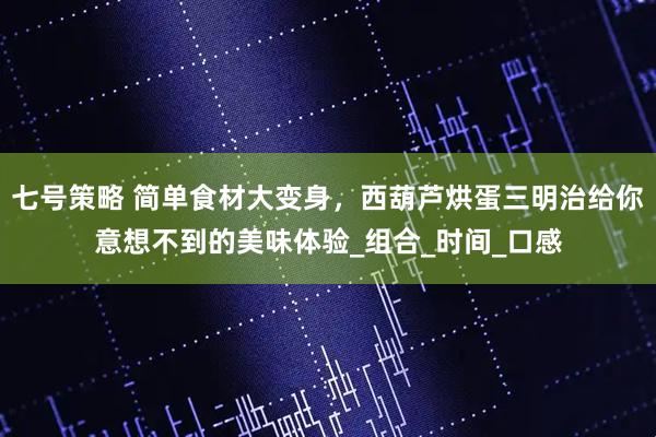 七号策略 简单食材大变身，西葫芦烘蛋三明治给你意想不到的美味体验_组合_时间_口感