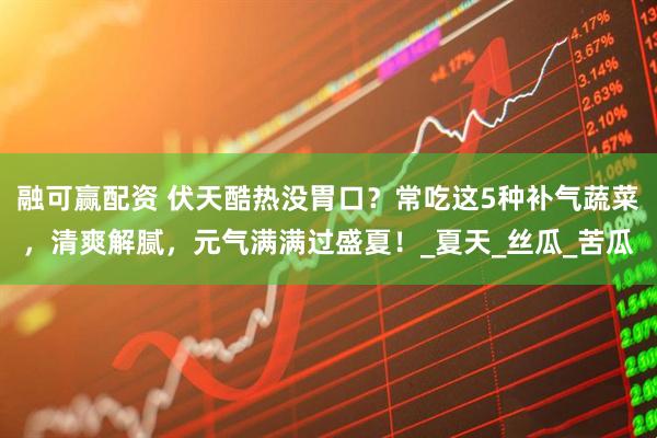 融可赢配资 伏天酷热没胃口？常吃这5种补气蔬菜，清爽解腻，元气满满过盛夏！_夏天_丝瓜_苦瓜