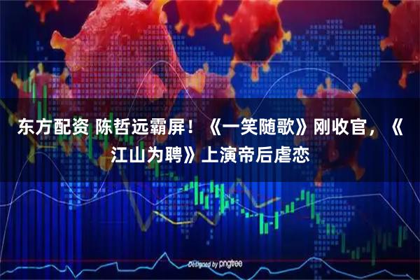 东方配资 陈哲远霸屏！《一笑随歌》刚收官，《江山为聘》上演帝后虐恋