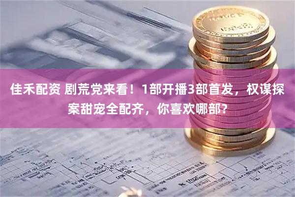 佳禾配资 剧荒党来看！1部开播3部首发，权谋探案甜宠全配齐，你喜欢哪部？