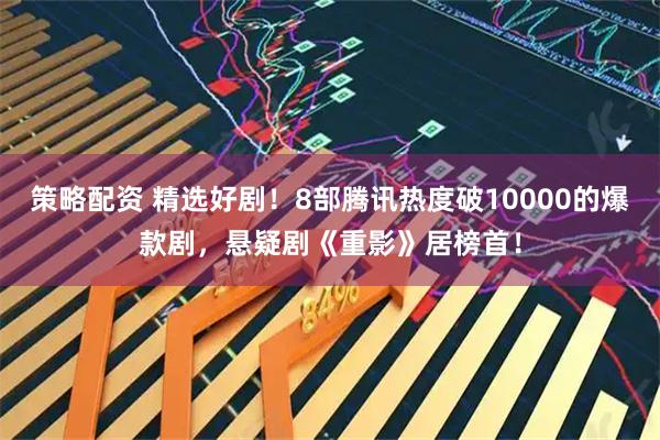 策略配资 精选好剧！8部腾讯热度破10000的爆款剧，悬疑剧《重影》居榜首！