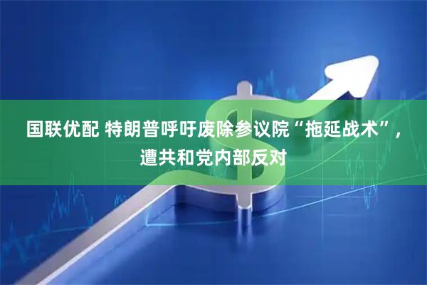 国联优配 特朗普呼吁废除参议院“拖延战术”，遭共和党内部反对