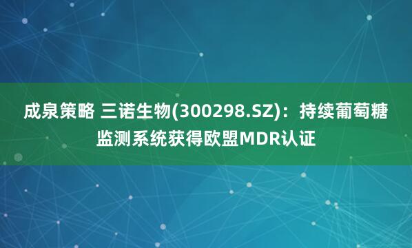 成泉策略 三诺生物(300298.SZ)：持续葡萄糖监测系统获得欧盟MDR认证