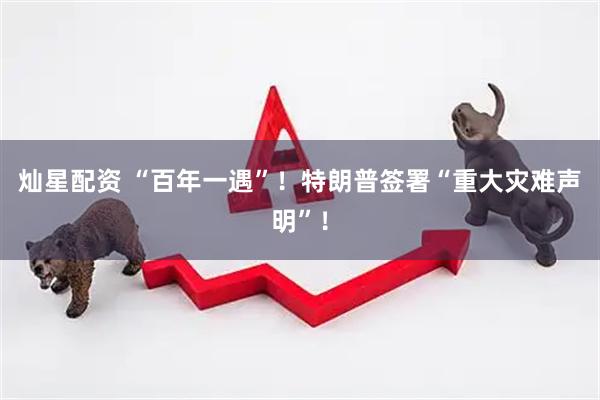 灿星配资 “百年一遇”！特朗普签署“重大灾难声明”！