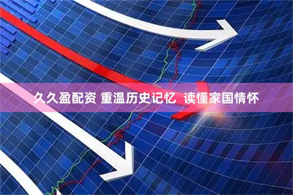 久久盈配资 重温历史记忆  读懂家国情怀