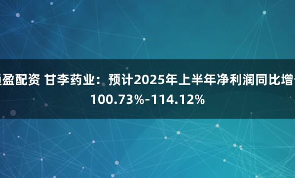 通盈配资 甘李药业：预计2025年上半年净利润同比增长100.73%-114.12%