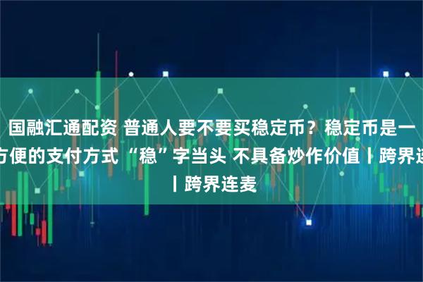 国融汇通配资 普通人要不要买稳定币？稳定币是一种方便的支付方式 “稳”字当头 不具备炒作价值丨跨界连麦