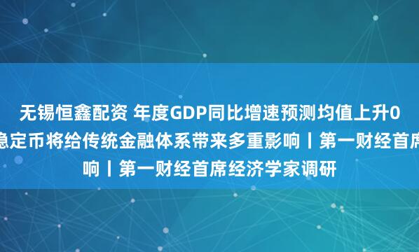 无锡恒鑫配资 年度GDP同比增速预测均值上升0.2个百分点，稳定币将给传统金融体系带来多重影响丨第一财经首席经济学家调研
