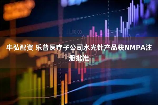 牛弘配资 乐普医疗子公司水光针产品获NMPA注册批准