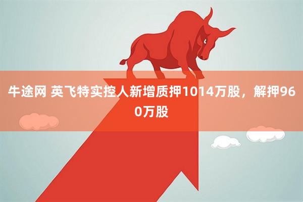 牛途网 英飞特实控人新增质押1014万股，解押960万股