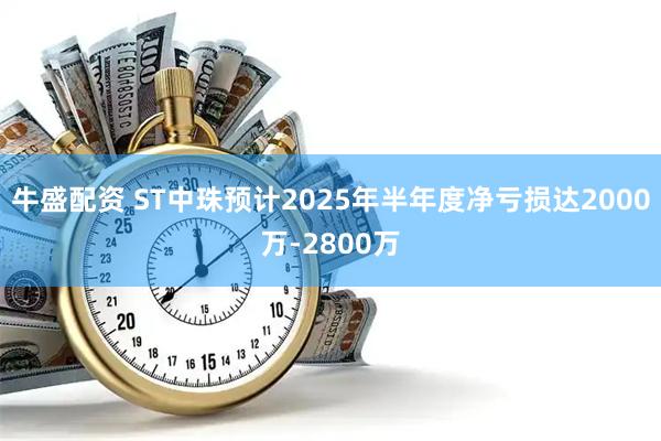 牛盛配资 ST中珠预计2025年半年度净亏损达2000万-2800万
