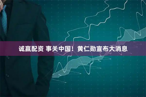 诚赢配资 事关中国！黄仁勋宣布大消息