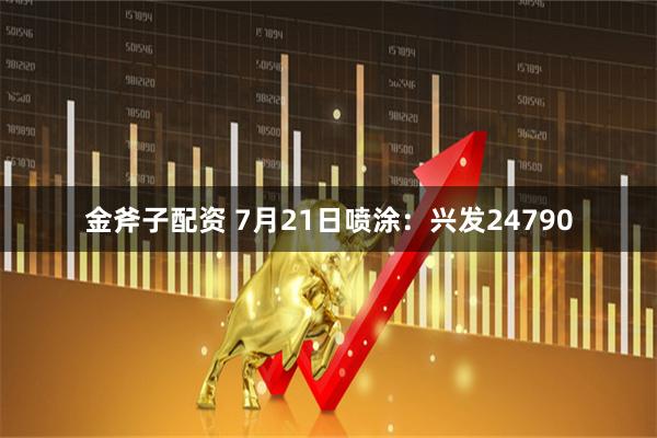 金斧子配资 7月21日喷涂：兴发24790