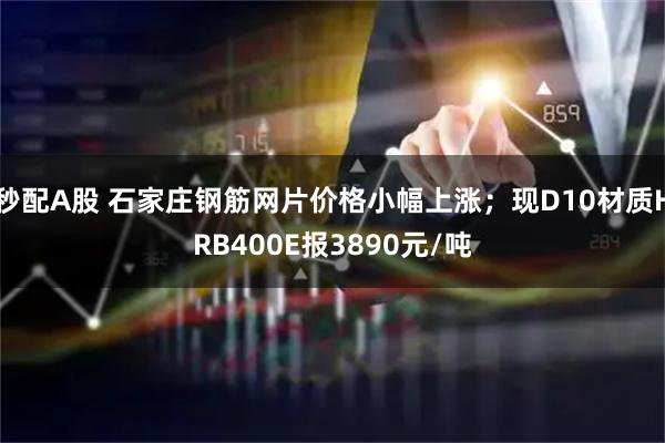 秒配A股 石家庄钢筋网片价格小幅上涨；现D10材质HRB400E报3890元/吨