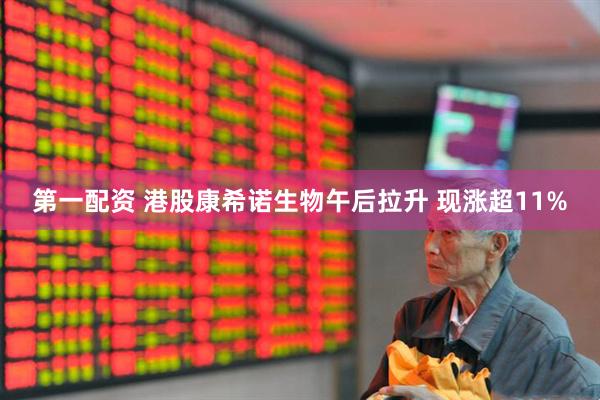第一配资 港股康希诺生物午后拉升 现涨超11%
